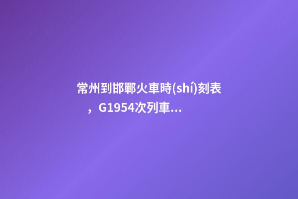 常州到邯鄲火車時(shí)刻表，G1954次列車運(yùn)行線路山西運(yùn)城北開往浙江嘉興南